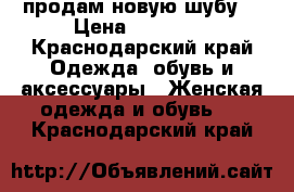 продам новую шубу  › Цена ­ 10 000 - Краснодарский край Одежда, обувь и аксессуары » Женская одежда и обувь   . Краснодарский край